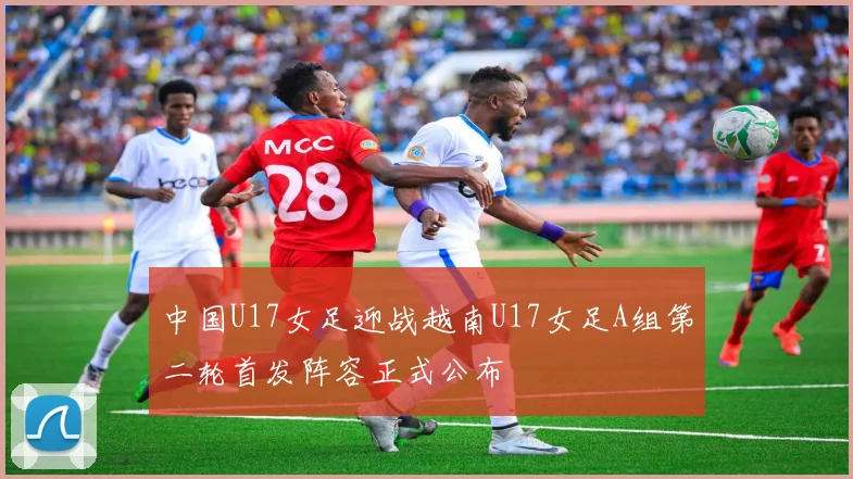 中国U17女足迎战越南U17女足A组第二轮首发阵容正式公布
