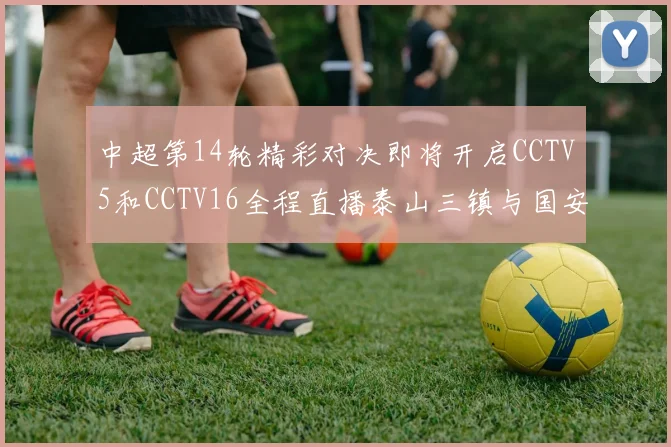 中超第14轮精彩对决即将开启CCTV5和CCTV16全程直播泰山三镇与国安河南之战