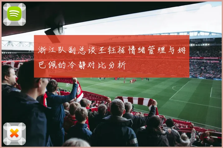 浙江队副总谈王钰栋情绪管理与姆巴佩的冷静对比分析