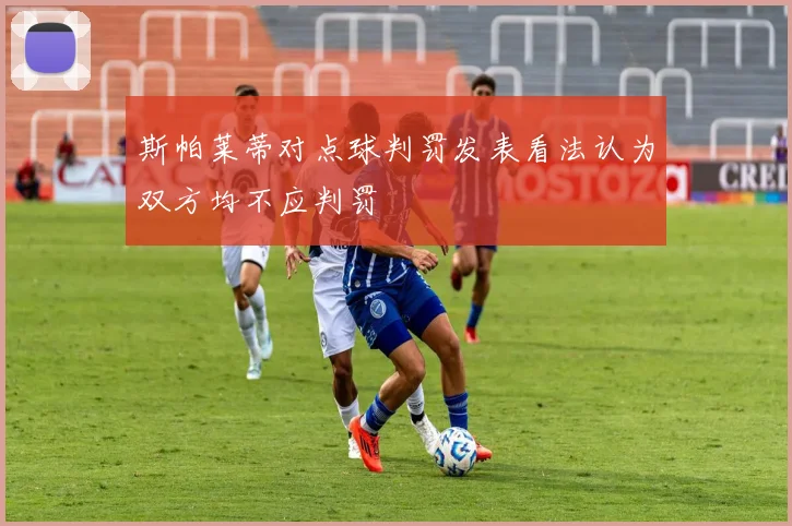 斯帕莱蒂对点球判罚发表看法认为双方均不应判罚