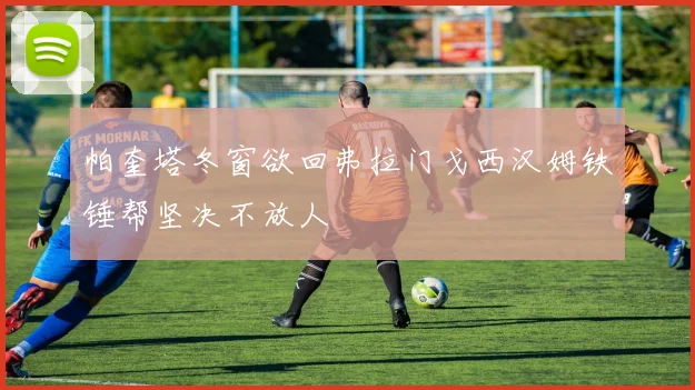 帕奎塔冬窗欲回弗拉门戈西汉姆铁锤帮坚决不放人