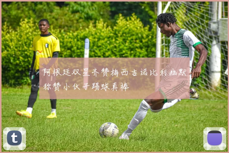 阿根廷双星齐赞梅西吉诺比利幽默称赞小伙子踢球真棒