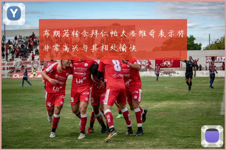 布朗若转会拜仁帕夫洛维奇表示将非常高兴与其相处愉快