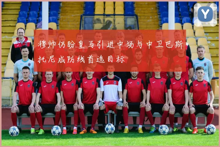 穆帅仍盼皇马引进中场与中卫巴斯托尼成防线首选目标