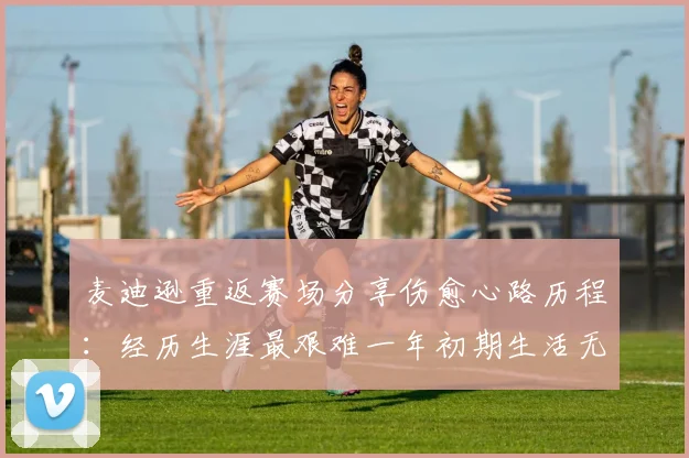 麦迪逊重返赛场分享伤愈心路历程：经历生涯最艰难一年初期生活无法自理