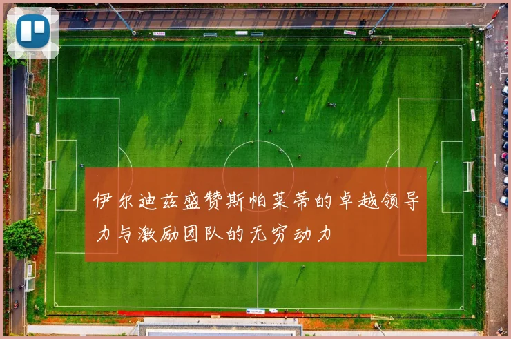 伊尔迪兹盛赞斯帕莱蒂的卓越领导力与激励团队的无穷动力
