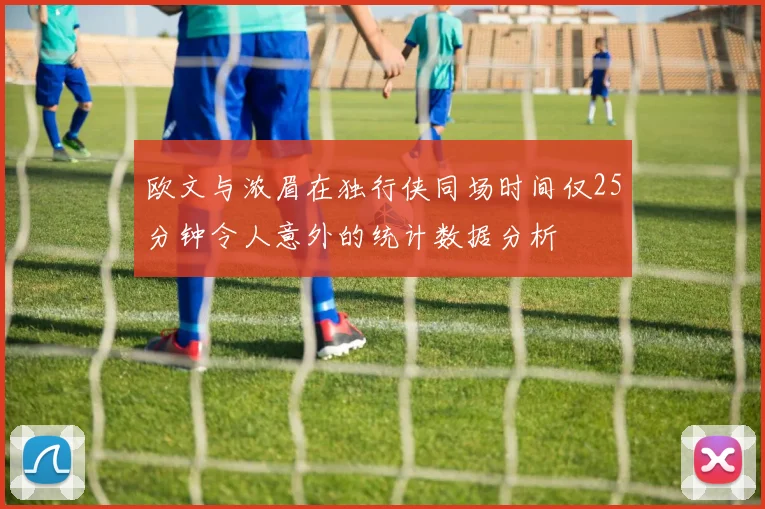 欧文与浓眉在独行侠同场时间仅25分钟令人意外的统计数据分析