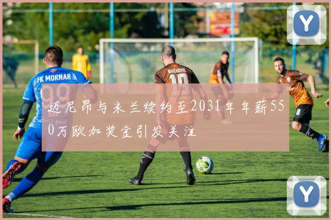 迈尼昂与米兰续约至2031年年薪550万欧加奖金引发关注